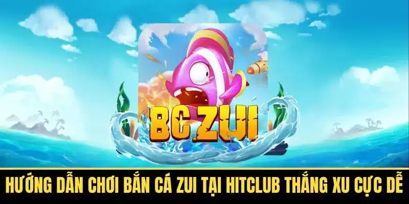 Hướng Dẫn Chơi Bắn Cá Zui Tại Hitclub Thắng Xu Cực Dễ