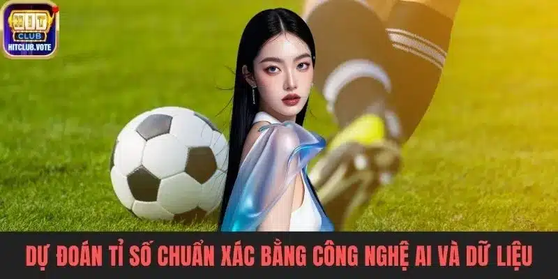 Dự đoán tỉ số chuẩn xác bằng công nghệ AI và dữ liệu trận đấu